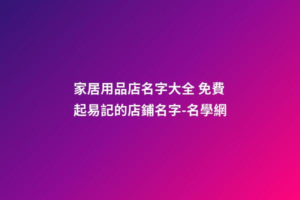 家居用品店名字大全 免費起易記的店鋪名字-名學網-第1張-店鋪起名-玄機派